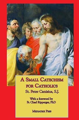 A Small Catechism for Catholics - by St Peter Canisius