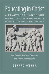 Educating in Christ: A Practical Handbook for Developing the Catholic Faith from Childhood to Adolescence - For Parents, Teachers, Catechists and School Administrators