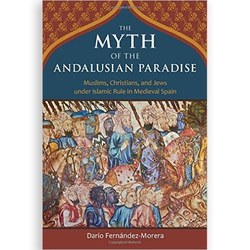 The Myth of the Andalusian Paradise: Muslims Christians and Jews Under Islamic Rule in Medieval Spain