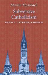 Subversive Catholicism: Papacy, Liturgy, Church