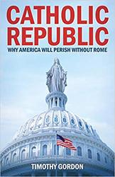 Catholic Republic: Why America Will Perish Without Rome