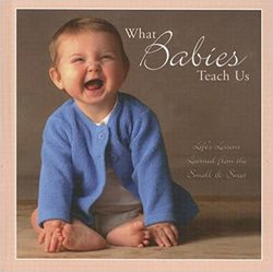 What Babies Teach Us: Life's Lessons Learned from the Small & Sweet (Hardcover )